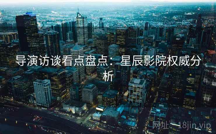 导演访谈看点盘点：星辰影院权威分析