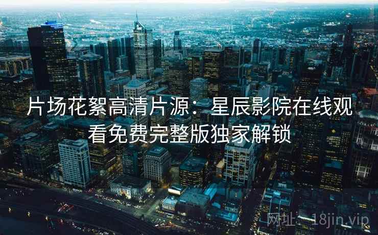 片场花絮高清片源：星辰影院在线观看免费完整版独家解锁