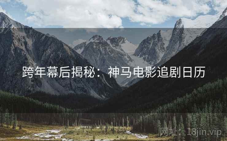 跨年幕后揭秘：神马电影追剧日历