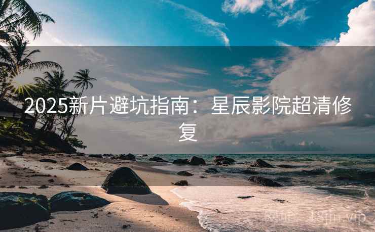 2025新片避坑指南：星辰影院超清修复