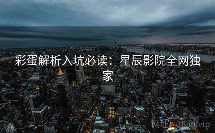 彩蛋解析入坑必读：星辰影院全网独家