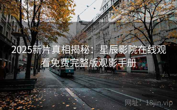 2025新片真相揭秘：星辰影院在线观看免费完整版观影手册