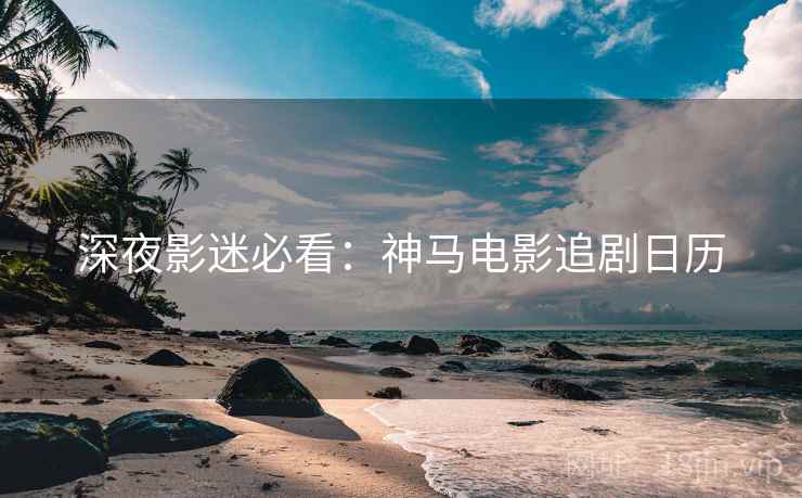 深夜影迷必看：神马电影追剧日历