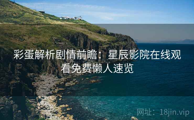 彩蛋解析剧情前瞻：星辰影院在线观看免费懒人速览