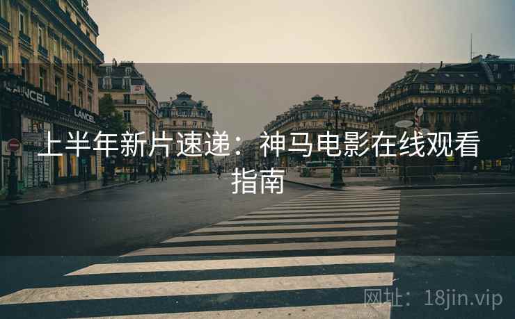 上半年新片速递：神马电影在线观看指南
