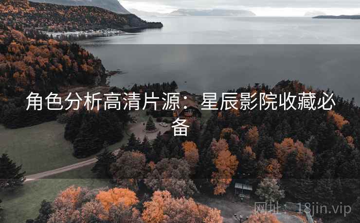 角色分析高清片源：星辰影院收藏必备
