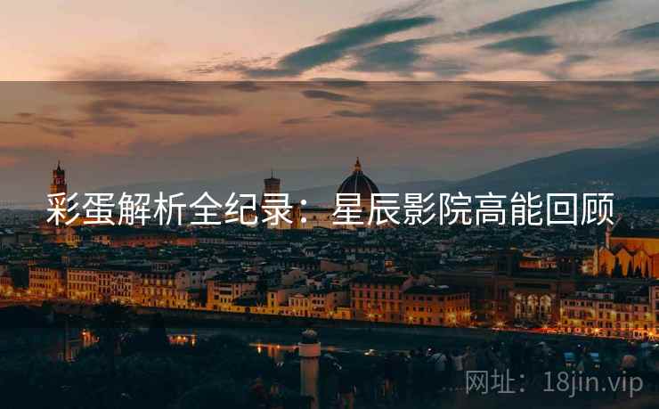 彩蛋解析全纪录：星辰影院高能回顾