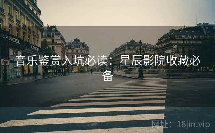 音乐鉴赏入坑必读：星辰影院收藏必备