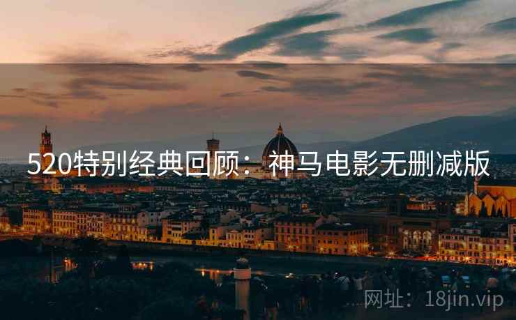 520特别经典回顾：神马电影无删减版