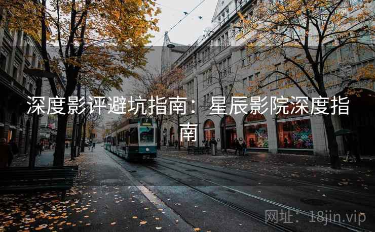 深度影评避坑指南：星辰影院深度指南