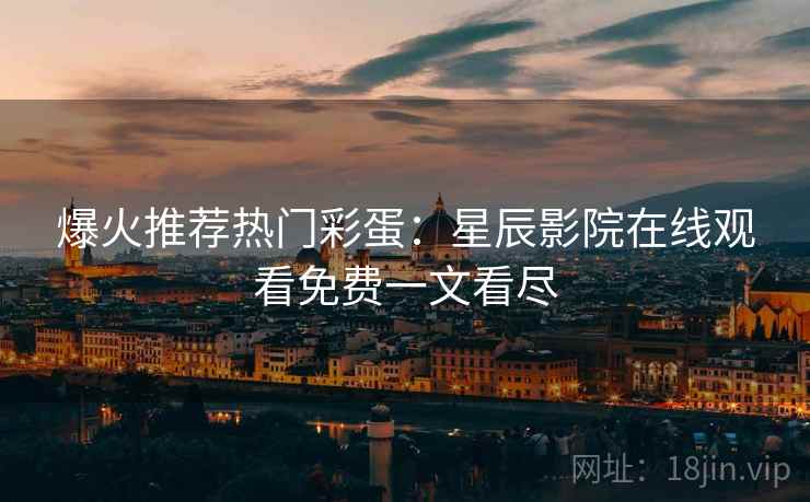 爆火推荐热门彩蛋：星辰影院在线观看免费一文看尽