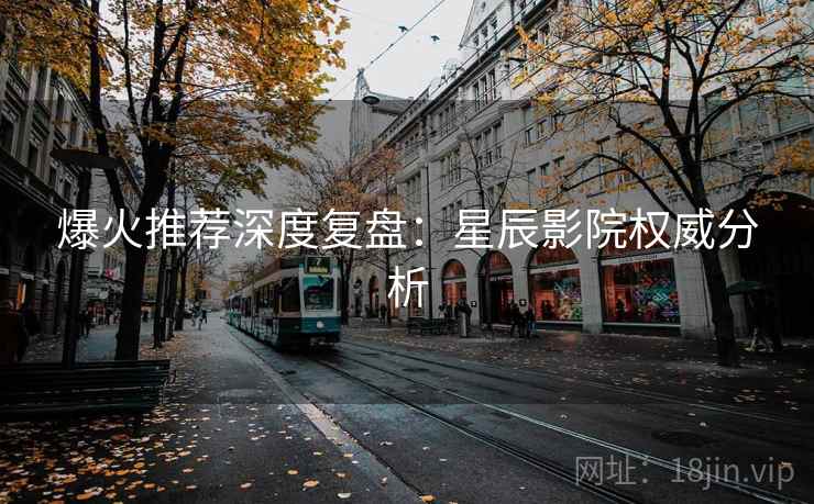 爆火推荐深度复盘：星辰影院权威分析