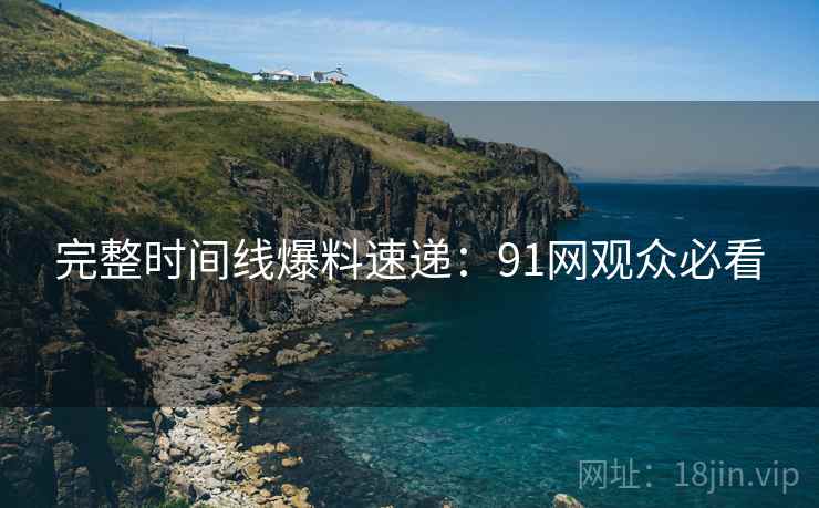 完整时间线爆料速递：91网观众必看