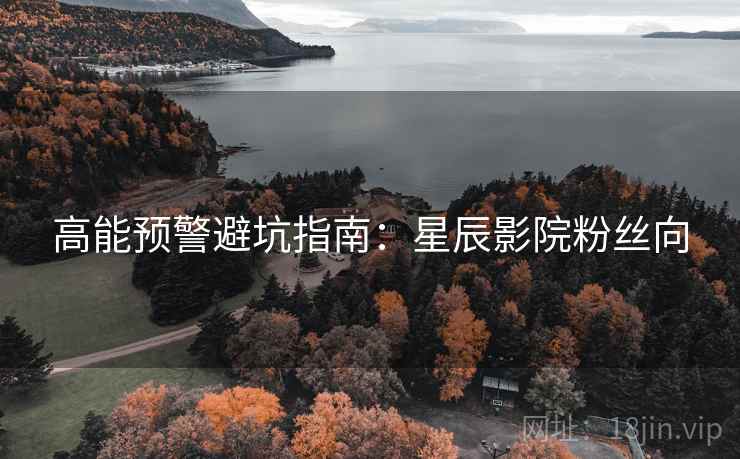 高能预警避坑指南：星辰影院粉丝向