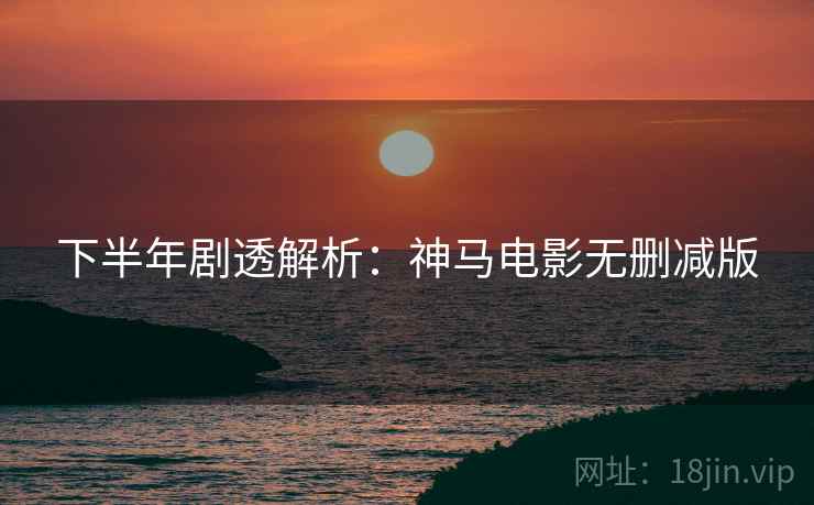下半年剧透解析：神马电影无删减版
