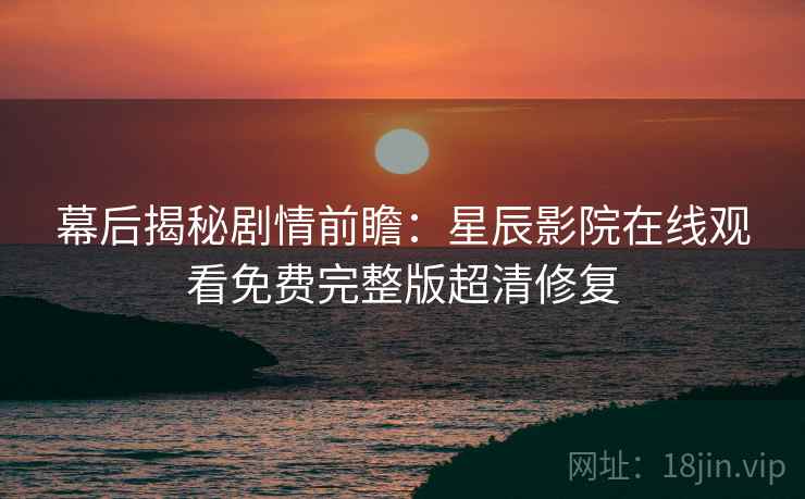幕后揭秘剧情前瞻：星辰影院在线观看免费完整版超清修复