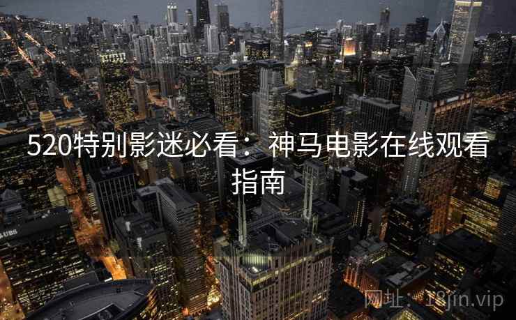 520特别影迷必看：神马电影在线观看指南