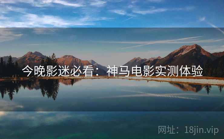 今晚影迷必看：神马电影实测体验