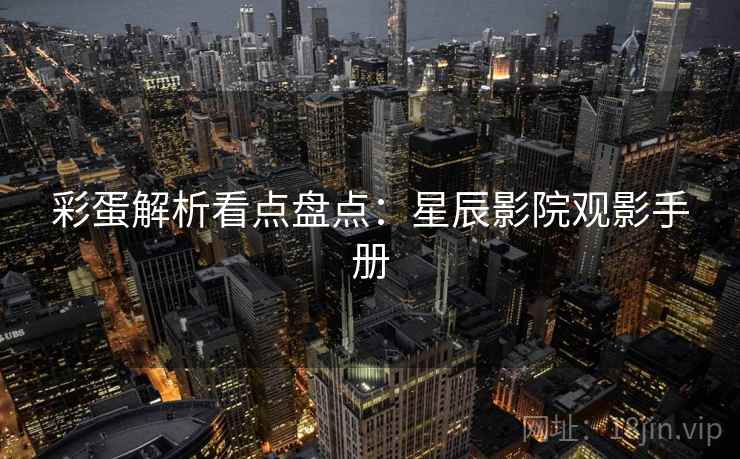 彩蛋解析看点盘点：星辰影院观影手册