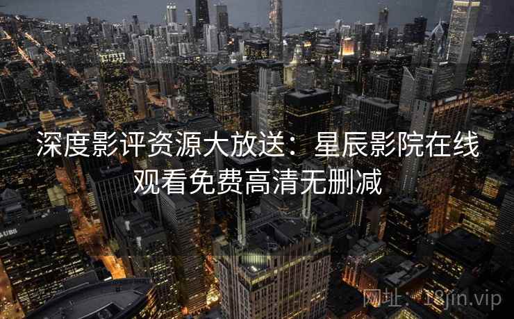 深度影评资源大放送：星辰影院在线观看免费高清无删减
