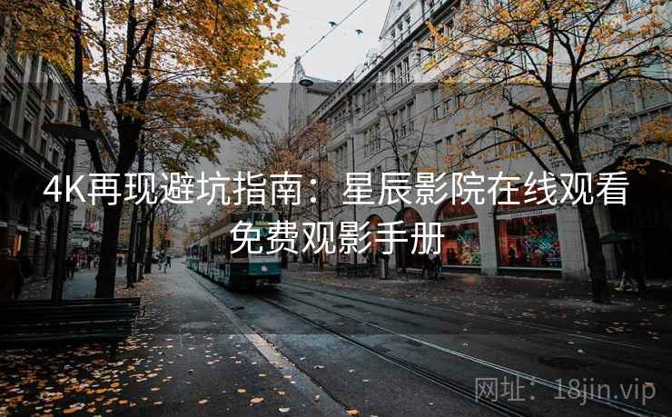 4K再现避坑指南：星辰影院在线观看免费观影手册