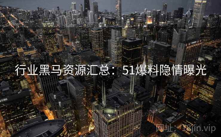 行业黑马资源汇总：51爆料隐情曝光