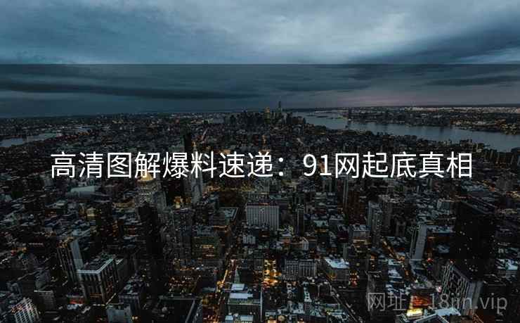 高清图解爆料速递：91网起底真相