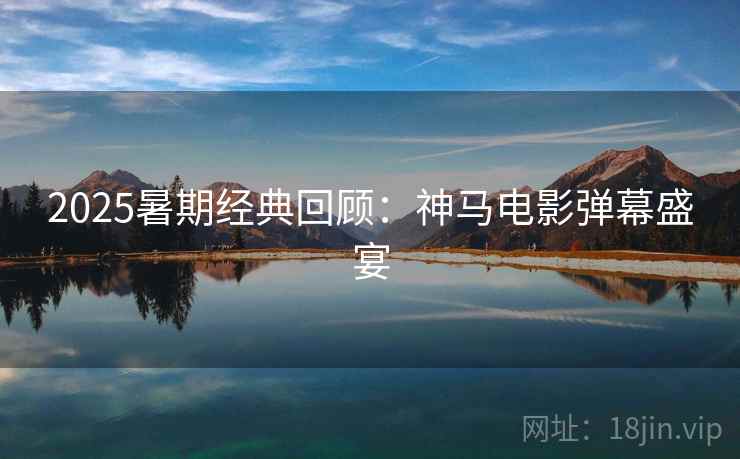 2025暑期经典回顾：神马电影弹幕盛宴