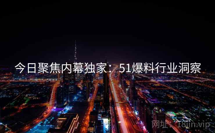今日聚焦内幕独家：51爆料行业洞察