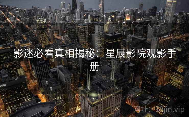 影迷必看真相揭秘：星辰影院观影手册