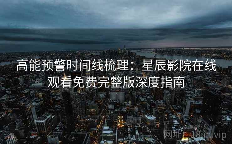 高能预警时间线梳理：星辰影院在线观看免费完整版深度指南