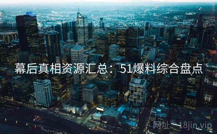 幕后真相资源汇总：51爆料综合盘点