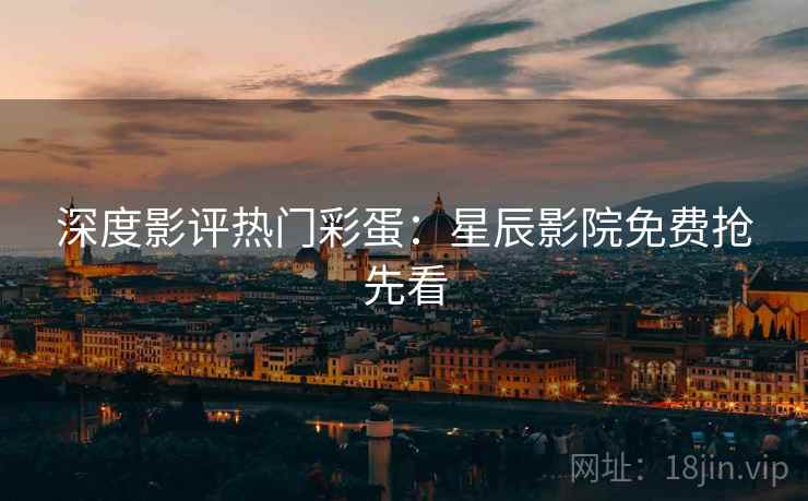深度影评热门彩蛋：星辰影院免费抢先看