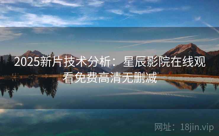 2025新片技术分析：星辰影院在线观看免费高清无删减