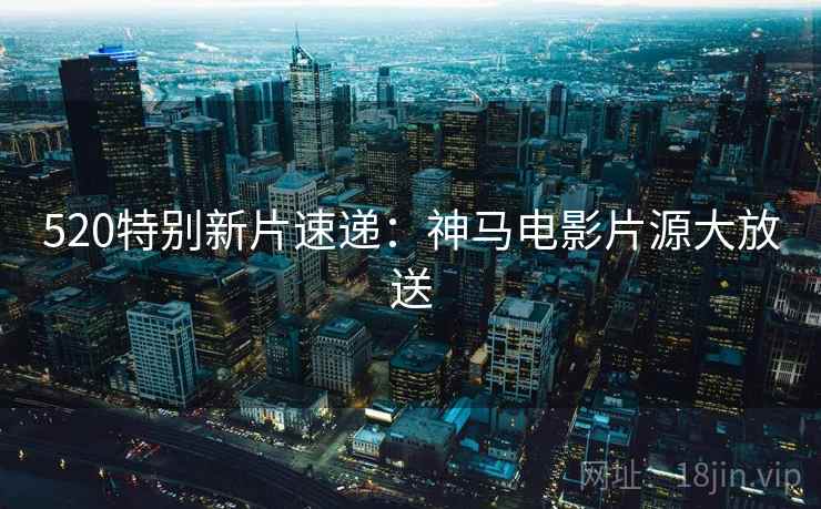 520特别新片速递：神马电影片源大放送