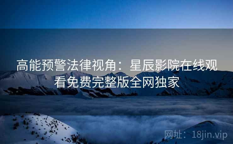 高能预警法律视角：星辰影院在线观看免费完整版全网独家