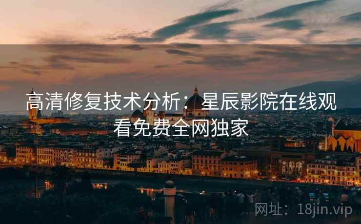 高清修复技术分析：星辰影院在线观看免费全网独家