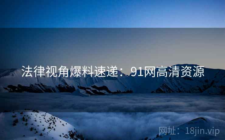 法律视角爆料速递：91网高清资源