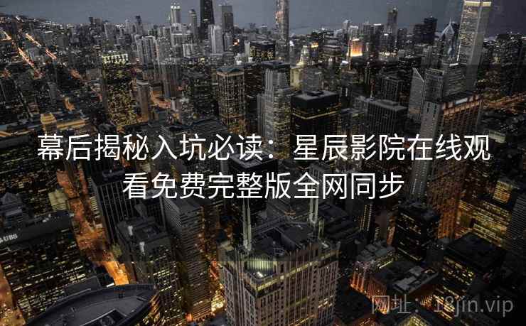 幕后揭秘入坑必读：星辰影院在线观看免费完整版全网同步