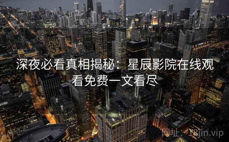 深夜必看真相揭秘：星辰影院在线观看免费一文看尽
