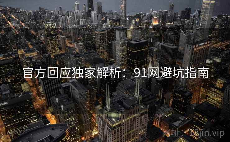官方回应独家解析：91网避坑指南