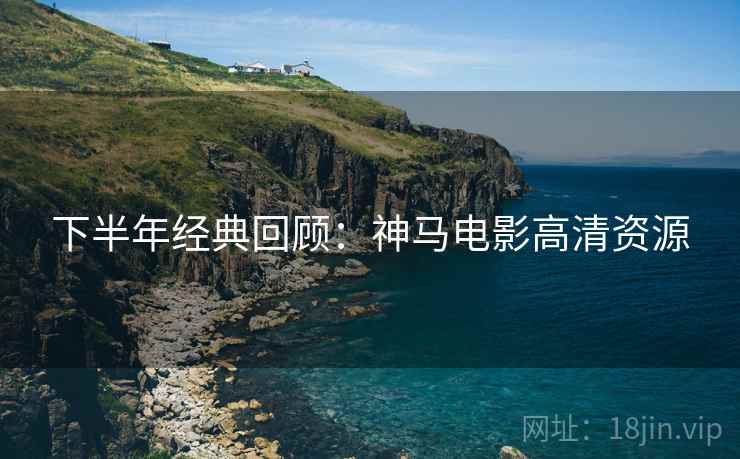下半年经典回顾：神马电影高清资源