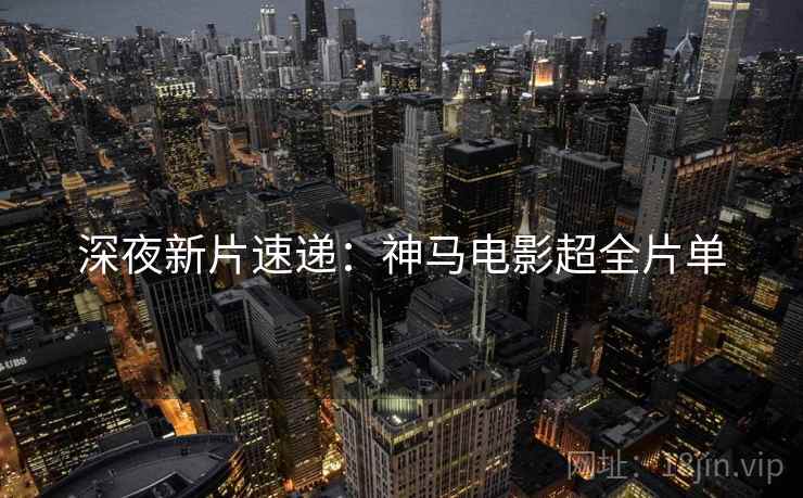 深夜新片速递：神马电影超全片单