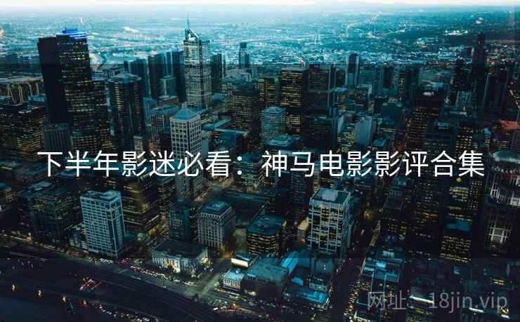 下半年影迷必看：神马电影影评合集
