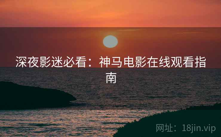 深夜影迷必看：神马电影在线观看指南
