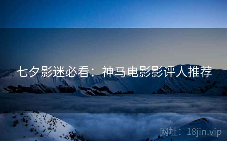 七夕影迷必看：神马电影影评人推荐