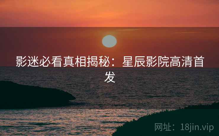 影迷必看真相揭秘：星辰影院高清首发