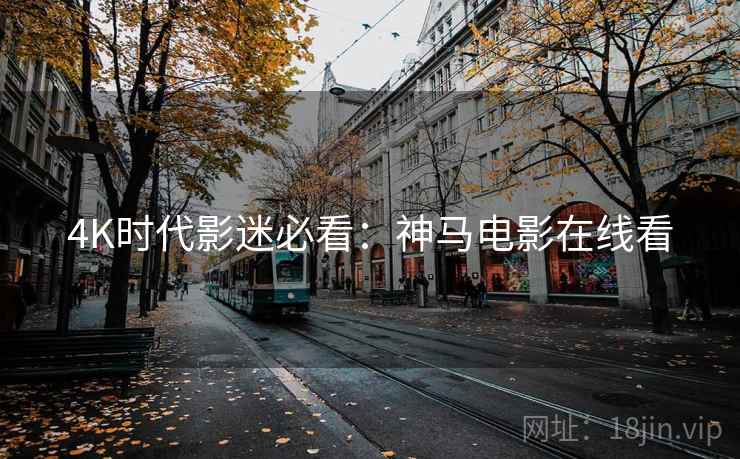 4K时代影迷必看：神马电影在线看