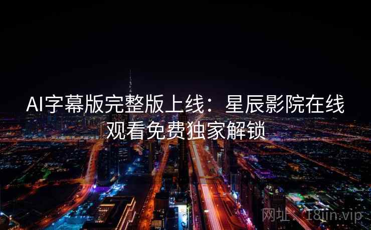AI字幕版完整版上线：星辰影院在线观看免费独家解锁