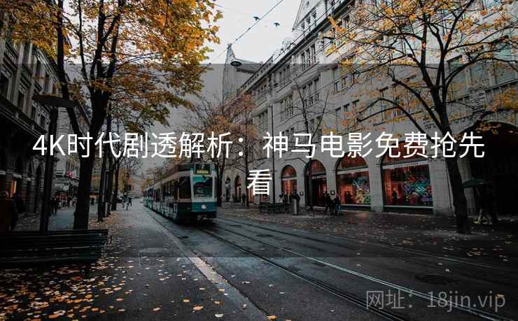 4K时代剧透解析：神马电影免费抢先看
